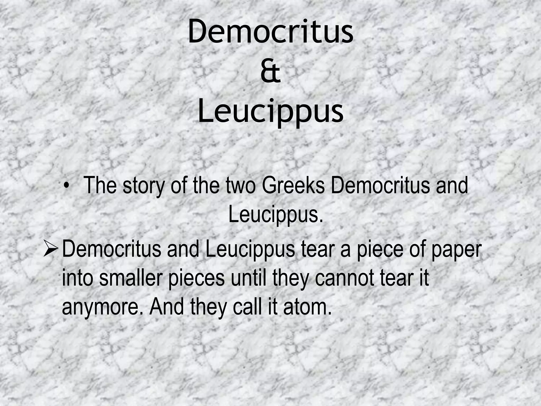 Democritus
                   &
               Leucippus

 • The story of the two Greeks Democritus and
                     Leucippus.
Democritus and Leucippus tear a piece of paper
 into smaller pieces until they cannot tear it
 anymore. And they call it atom.
 
