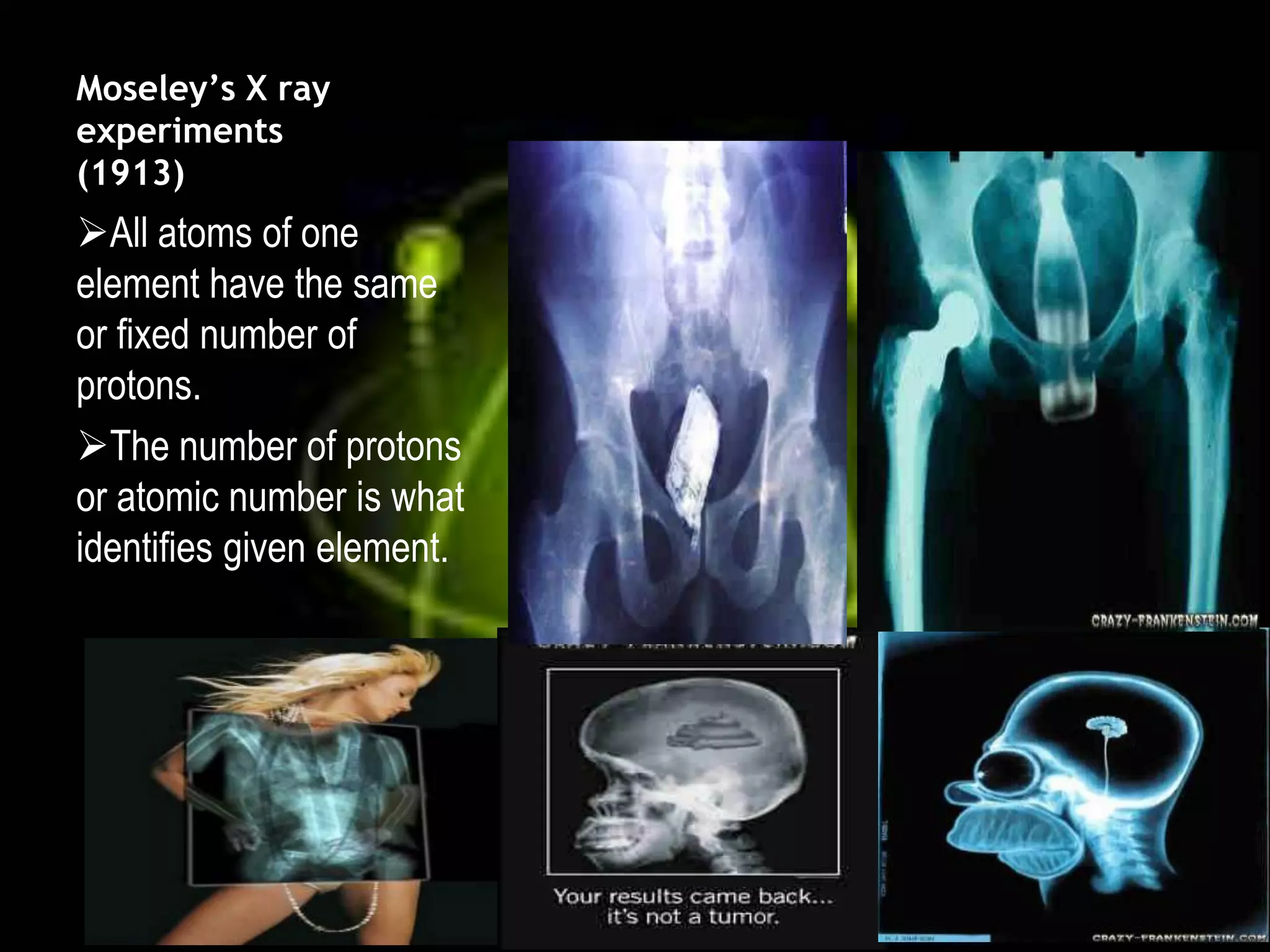 Moseley’s X ray
experiments
(1913)
All atoms of one
element have the same
or fixed number of
protons.
The number of protons
or atomic number is what
identifies given element.
 