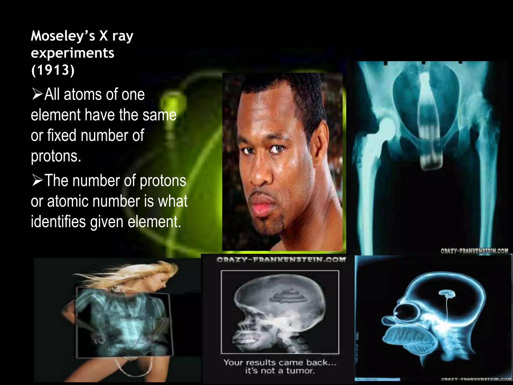 Moseley’s X ray
experiments
(1913)
All atoms of one
element have the same
or fixed number of
protons.
The number of protons
or atomic number is what
identifies given element.
 
