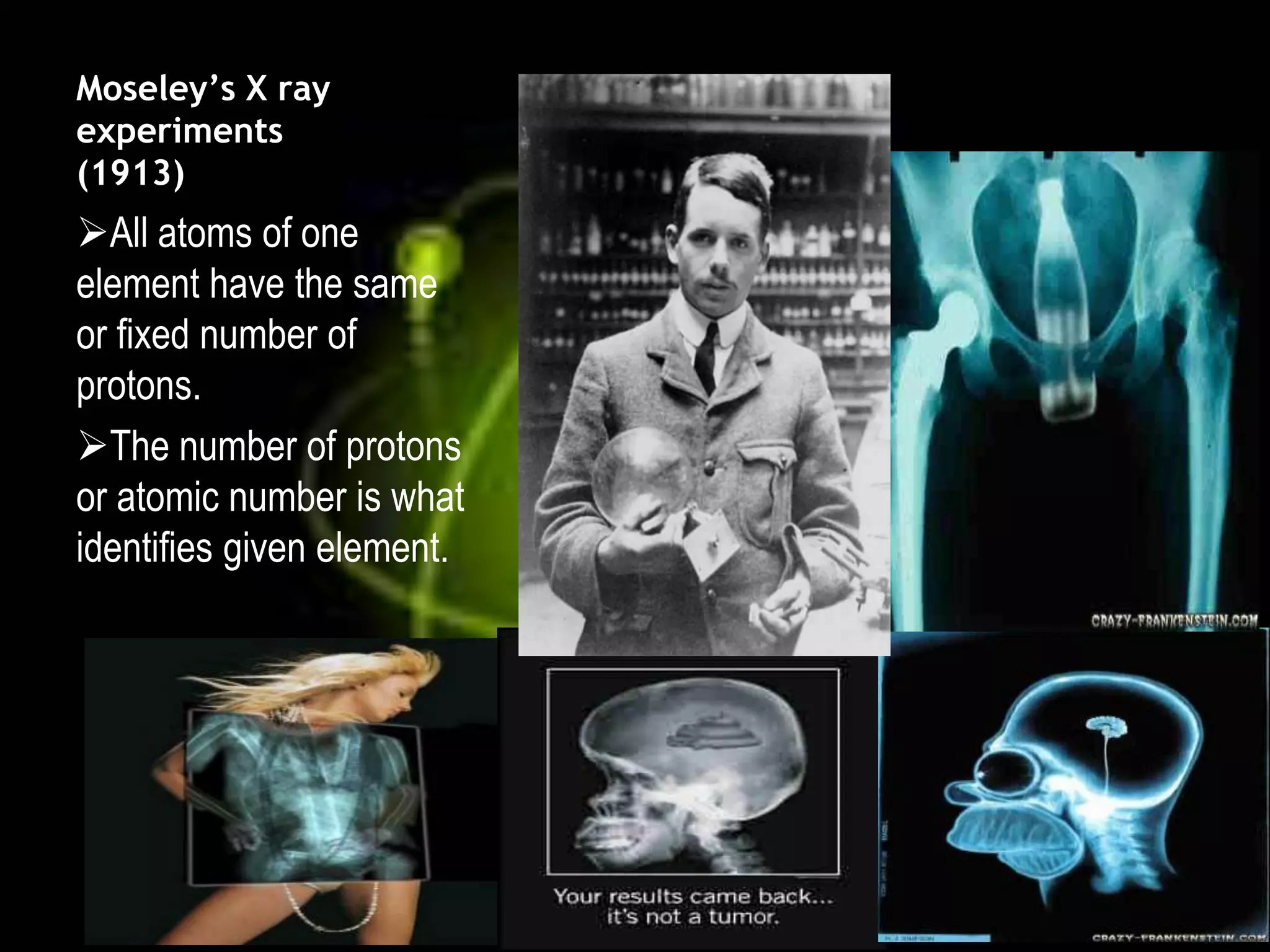 Moseley’s X ray
experiments
(1913)
All atoms of one
element have the same
or fixed number of
protons.
The number of protons
or atomic number is what
identifies given element.
 