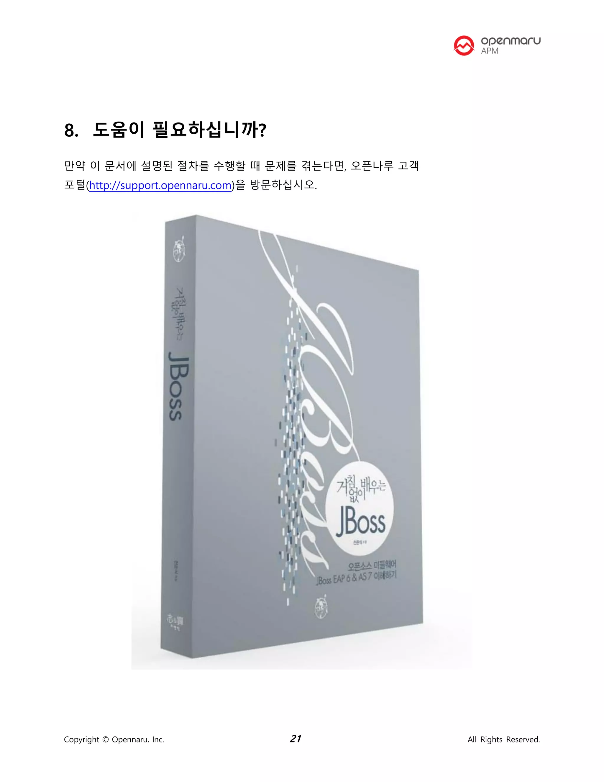 Copyright © Opennaru, Inc. 21 All Rights Reserved.
8. 도움이 필요하십니까?
만약 이 문서에 설명된 절차를 수행할 때 문제를 겪는다면, 오픈나루 고객
포털(http://support.opennaru.com)을 방문하십시오.
 