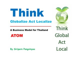 Think
Globalize Act Localize

A Business Model for Thailand

ATOM


By Siriporn Pongvinyoo
 