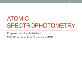 ATOMIC
SPECTROPHOTOMETRY
Prepared by: Sarah Khallad
MSc Pharmaceutical Sciences – UOP
1
 