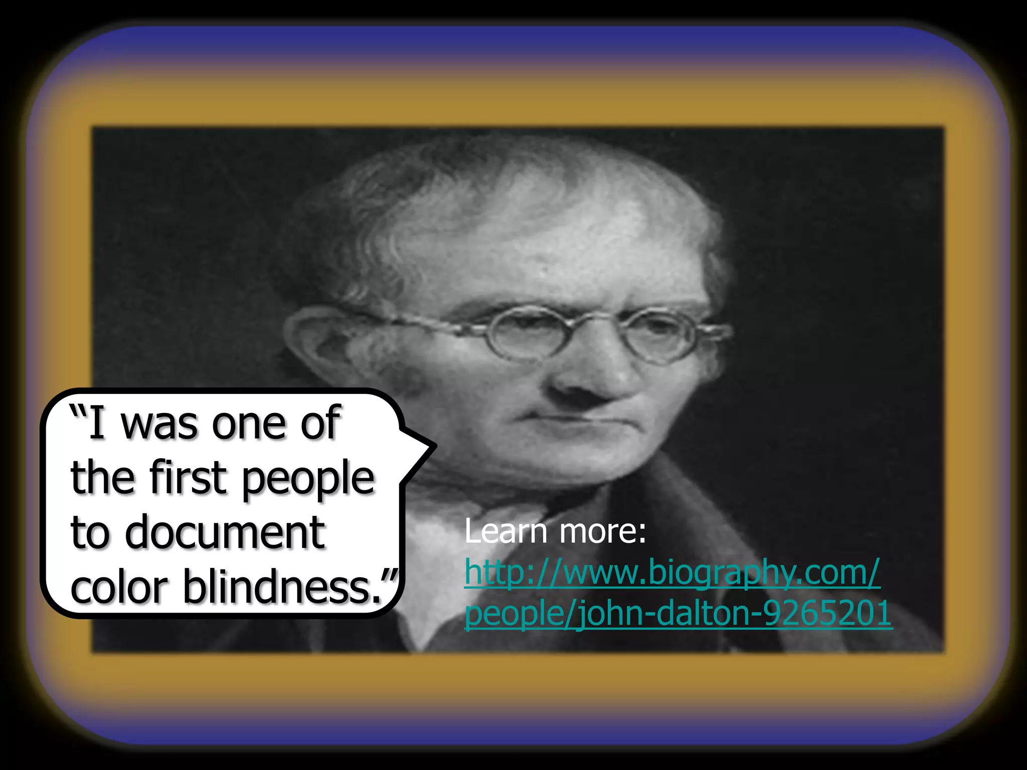 “I was one of
the first people
to document
color blindness.”
Learn more:
http://www.biography.com/
people/john-dalton-9265201
 