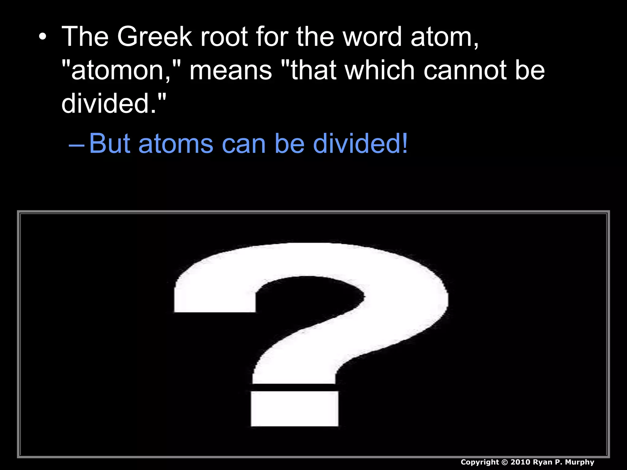 • The Greek root for the word atom,
"atomon," means "that which cannot be
divided."
–But atoms can be divided!
Copyright © 2010 Ryan P. Murphy
 