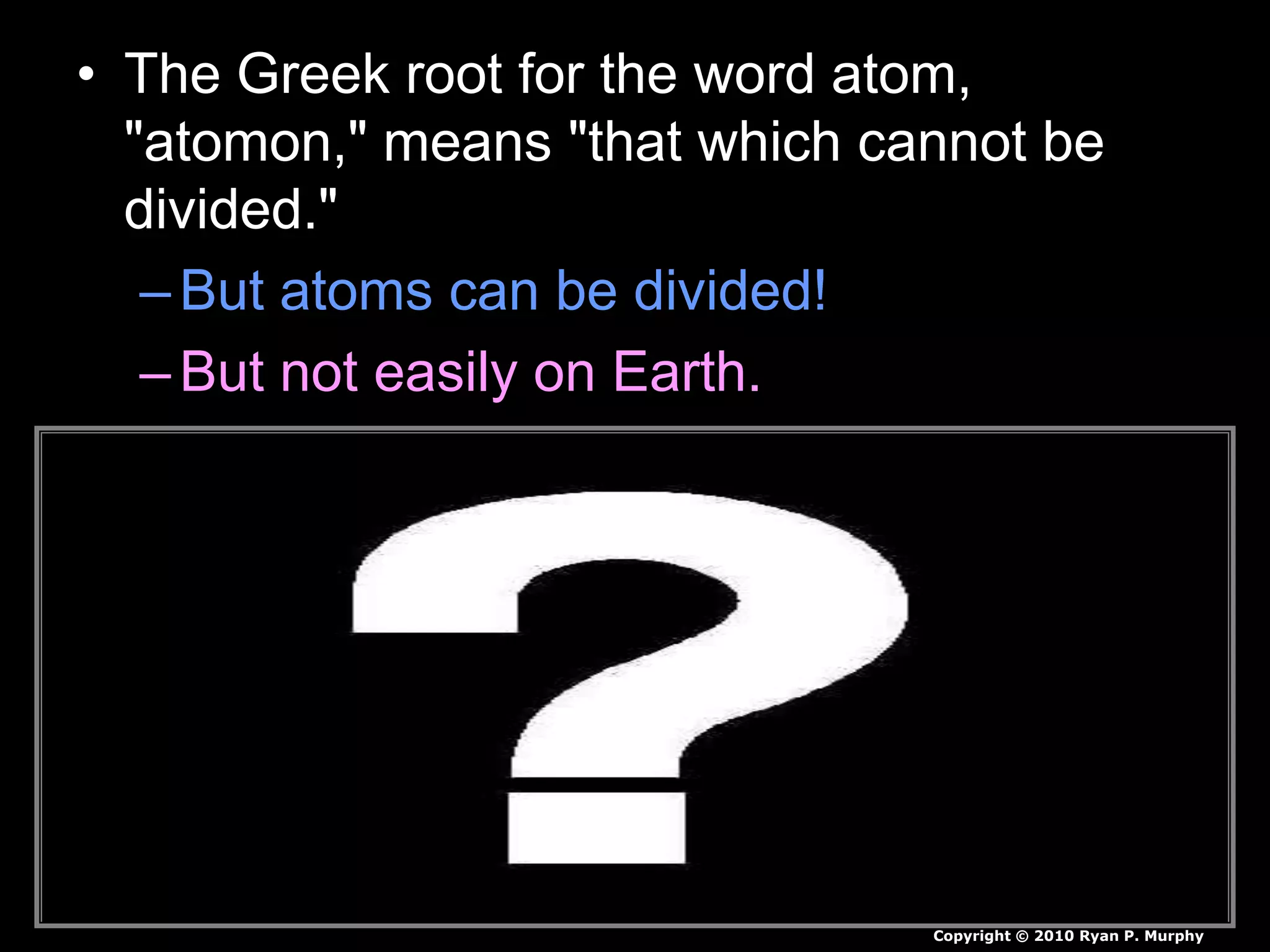• The Greek root for the word atom,
"atomon," means "that which cannot be
divided."
–But atoms can be divided!
–But not easily on Earth.
Copyright © 2010 Ryan P. Murphy
 
