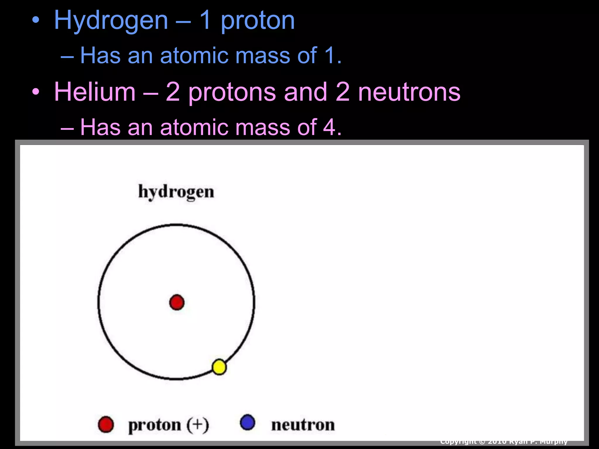 • Hydrogen – 1 proton
– Has an atomic mass of 1.
• Helium – 2 protons and 2 neutrons
– Has an atomic mass of 4.
Copyright © 2010 Ryan P. Murphy
 