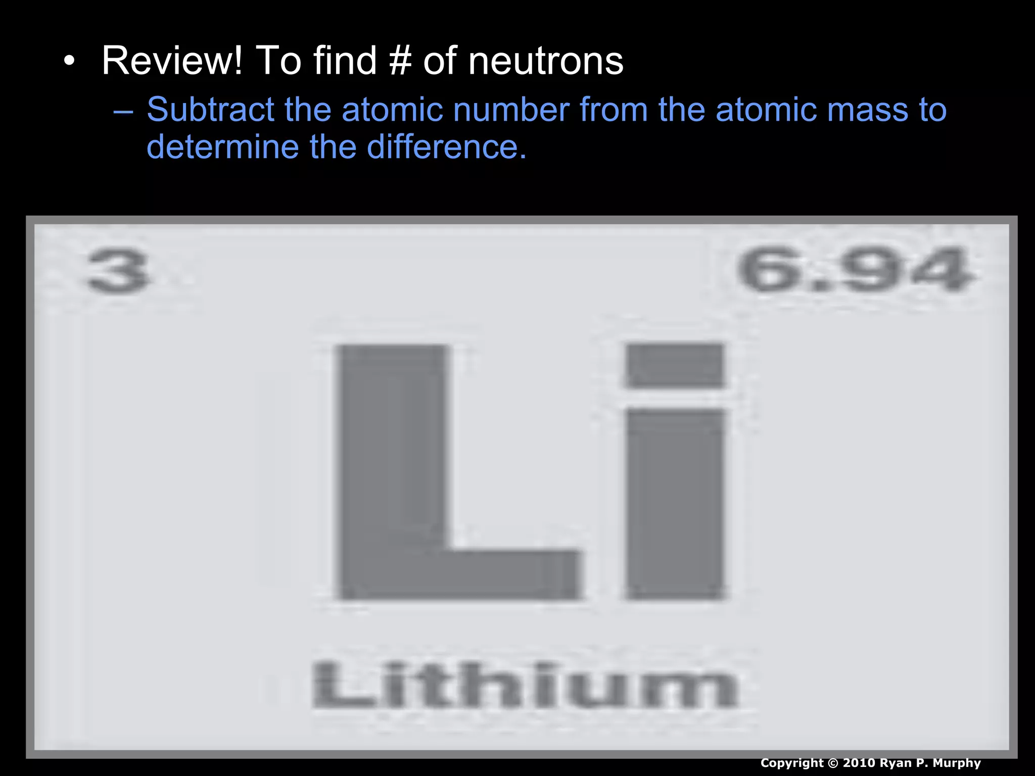 • Review! To find # of neutrons
– Subtract the atomic number from the atomic mass to
determine the difference.
Copyright © 2010 Ryan P. Murphy
 