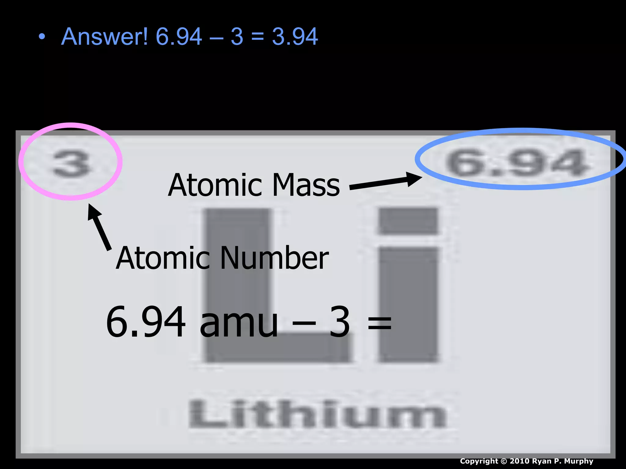 • Answer! 6.94 – 3 = 3.94
Atomic Mass
Atomic Number
6.94 amu – 3 =
Copyright © 2010 Ryan P. Murphy
 