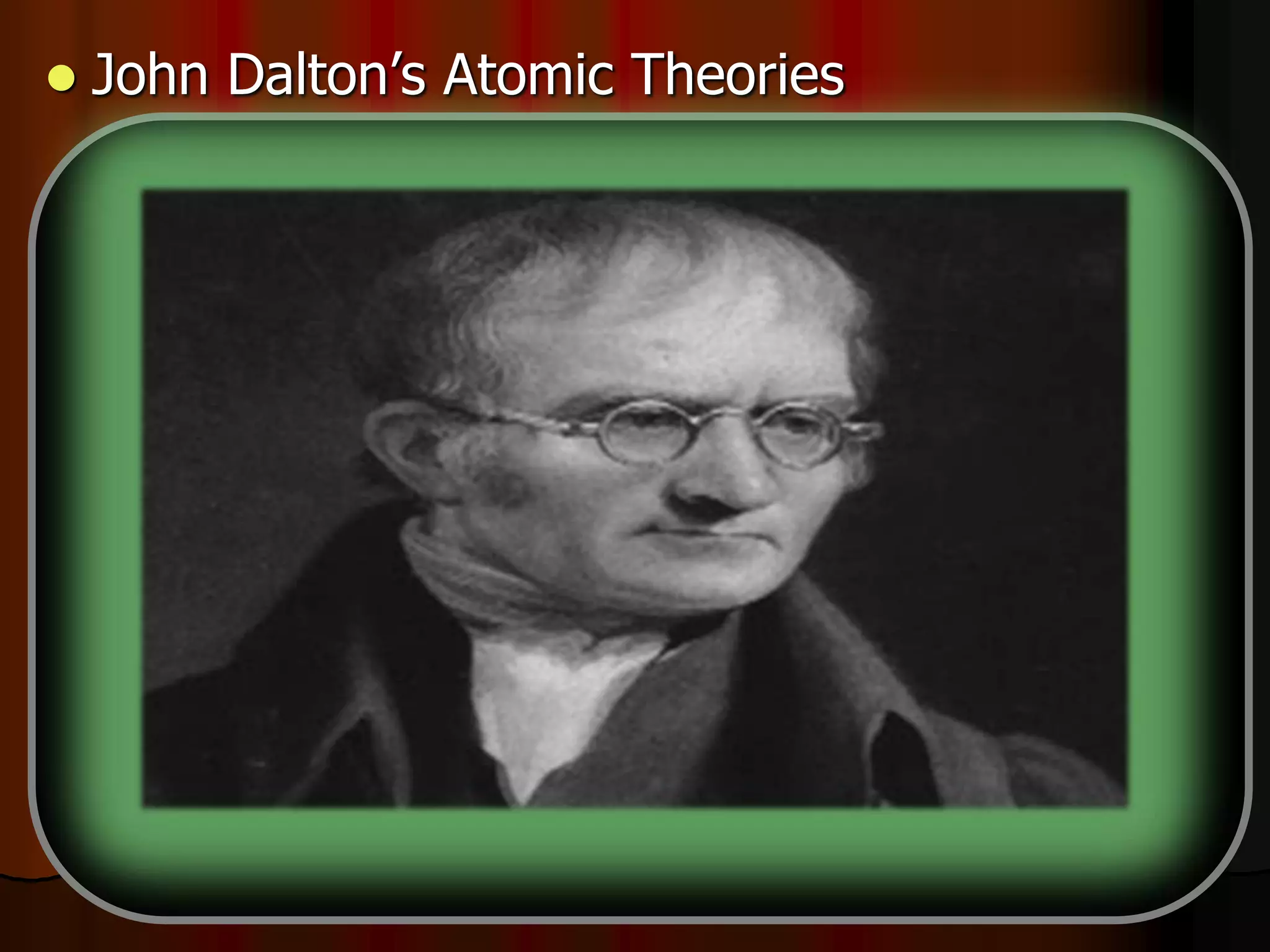  John Dalton’s Atomic Theories
-All matter is composed of _________.
-Atoms cannot be made or __________.
-All atoms of the same element are _________.
-Different elements have different types of _____.
-Chemical reactions occur when atoms are
____________.
-Compounds are formed from atoms of the
elements.
 