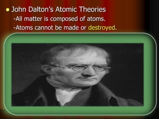  John Dalton’s Atomic Theories
-All matter is composed of atoms.
-Atoms cannot be made or destroyed.
-All atoms of the same element are _________.
-Different elements have different types of _____.
-Chemical reactions occur when atoms are
____________.
-Compounds are formed from atoms of the
elements.
 