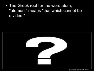 • The Greek root for the word atom,
"atomon," means "that which cannot be
divided."
Copyright © 2010 Ryan P. Murphy
 