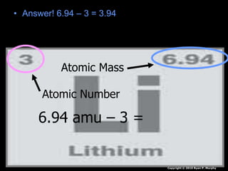 • Answer! 6.94 – 3 = 3.94
Atomic Mass
Atomic Number
6.94 amu – 3 =
Copyright © 2010 Ryan P. Murphy
 
