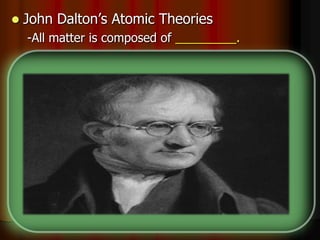  John Dalton’s Atomic Theories
-All matter is composed of _________.
-Atoms cannot be made or __________.
-All atoms of the same element are _________.
-Different elements have different types of _____.
-Chemical reactions occur when atoms are
____________.
-Compounds are formed from atoms of the
elements.
 