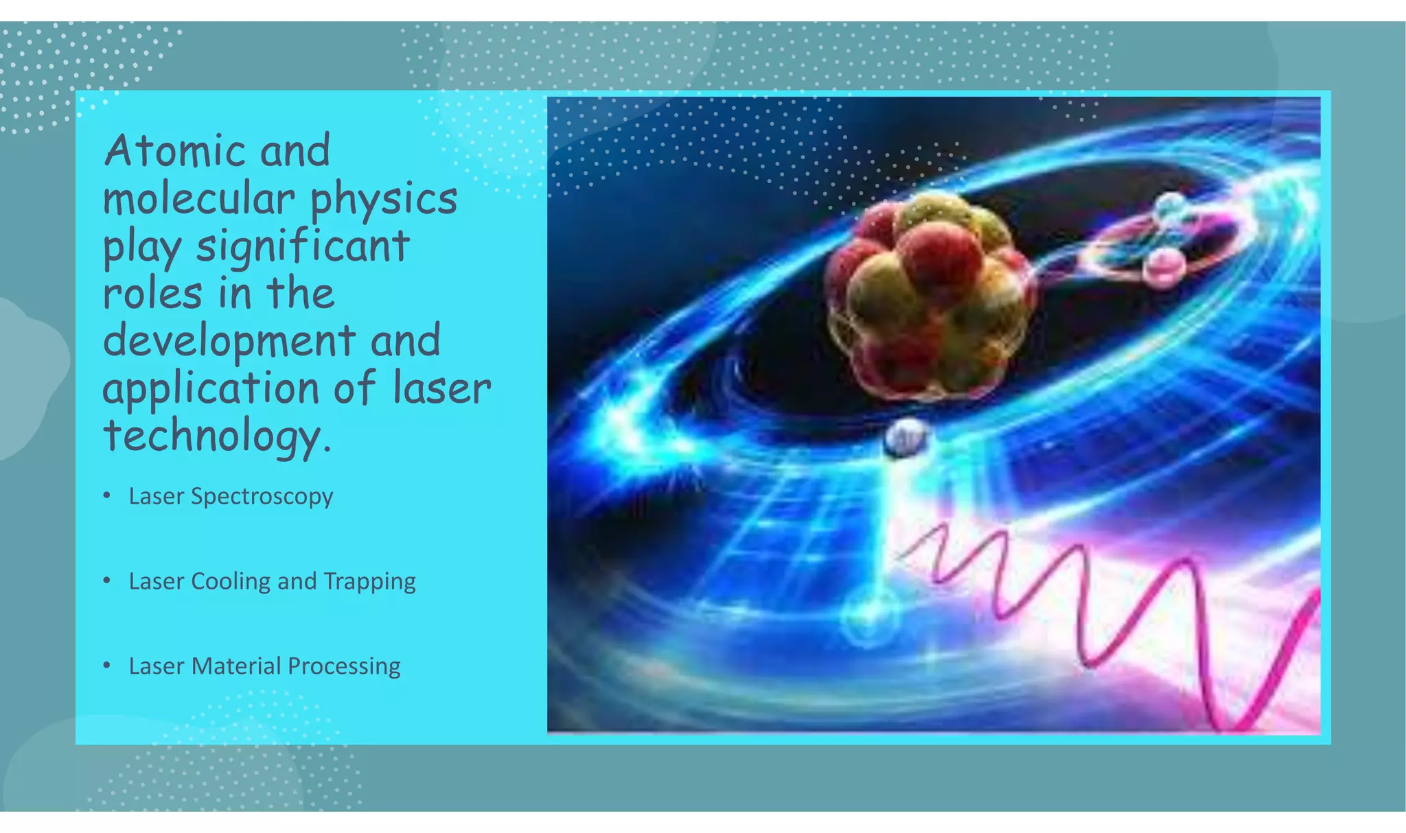Atomic and
molecular physics
play significant
roles in the
development and
application of laser
technology.
• Laser Spectroscopy
• Laser Cooling and Trapping
• Laser Material Processing
 