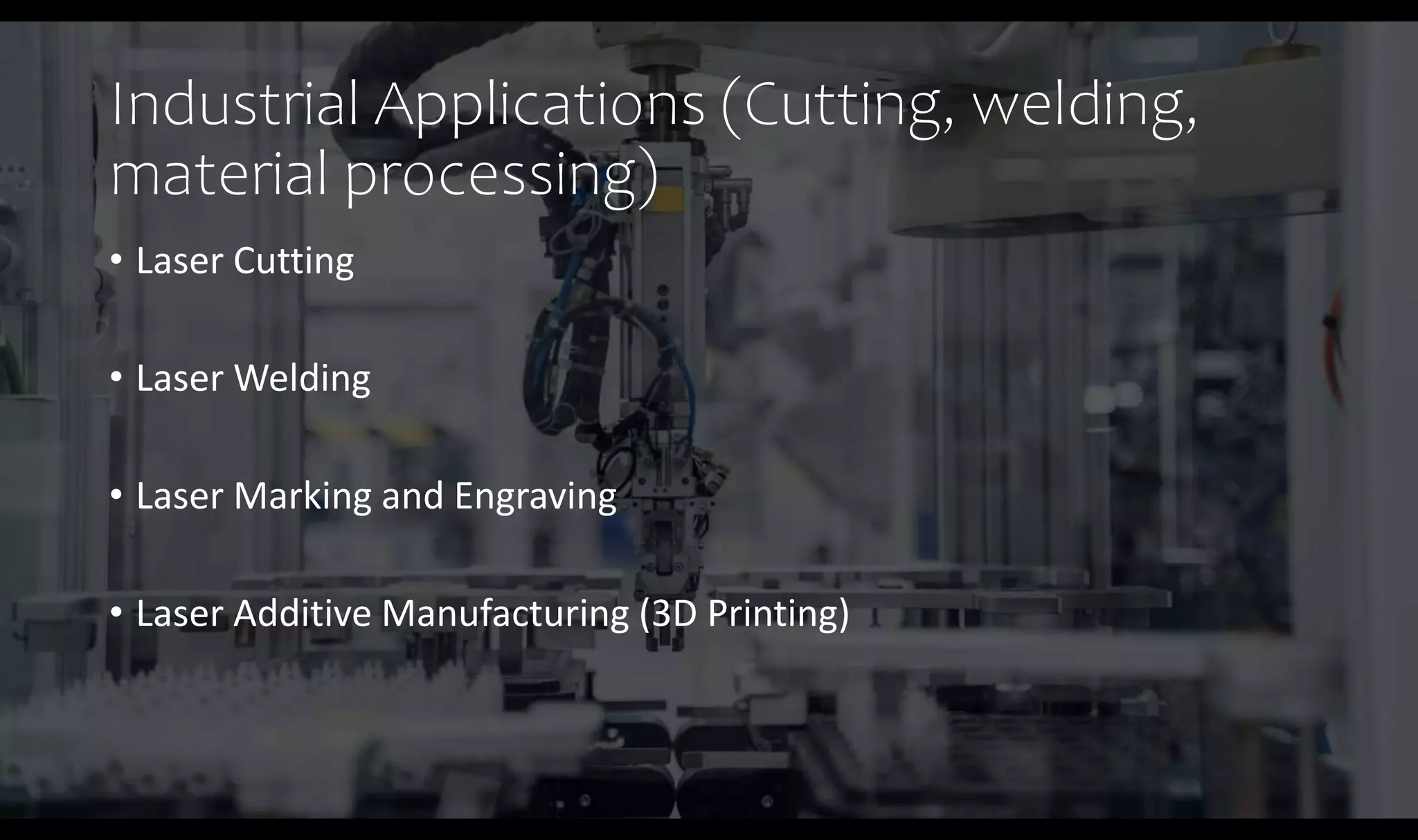 Industrial Applications (Cutting, welding,
material processing)
• Laser Cutting
• Laser Welding
• Laser Marking and Engraving
• Laser Additive Manufacturing (3D Printing)
 