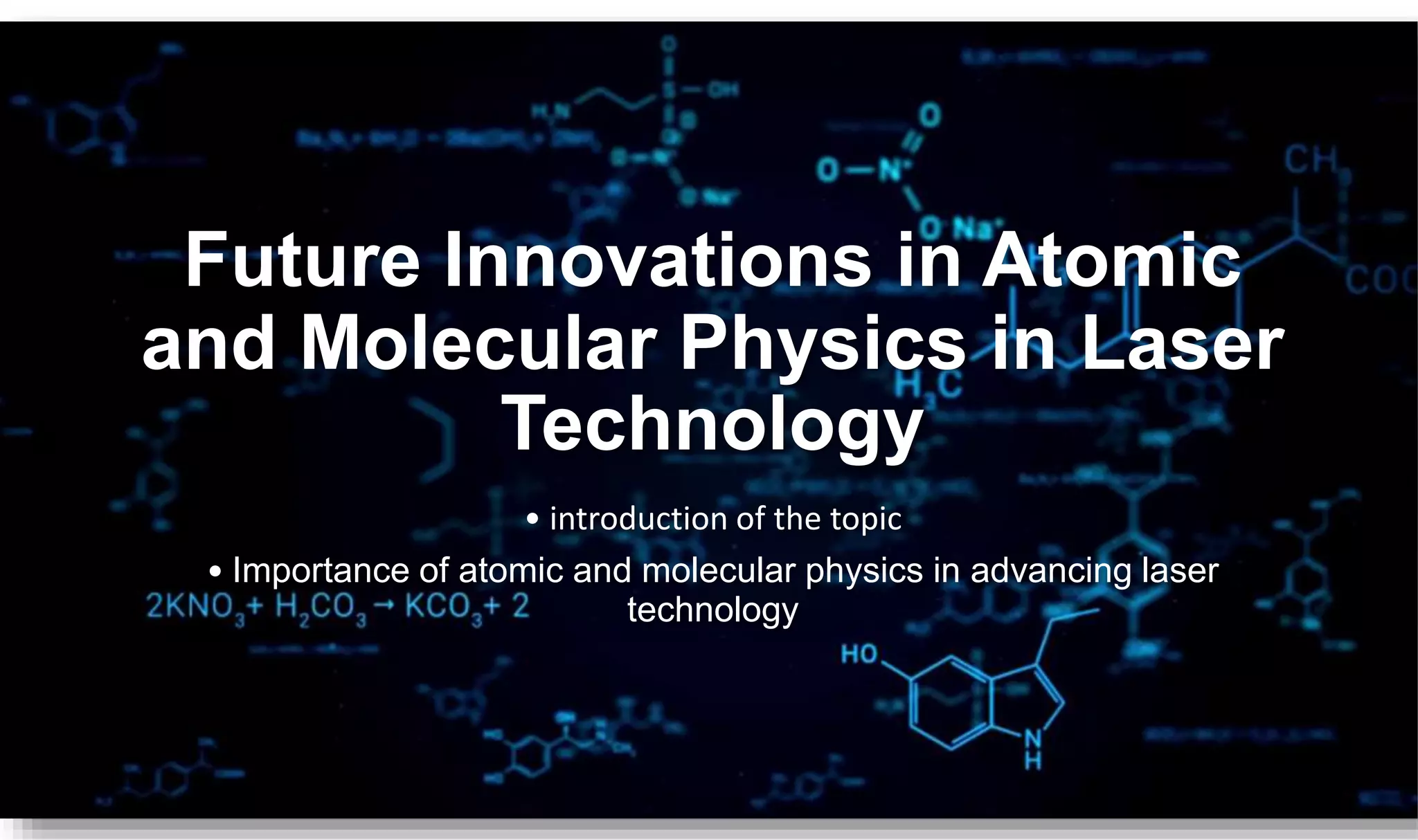Future Innovations in Atomic
and Molecular Physics in Laser
Technology
• introduction of the topic
• Importance of atomic and molecular physics in advancing laser
technology
 