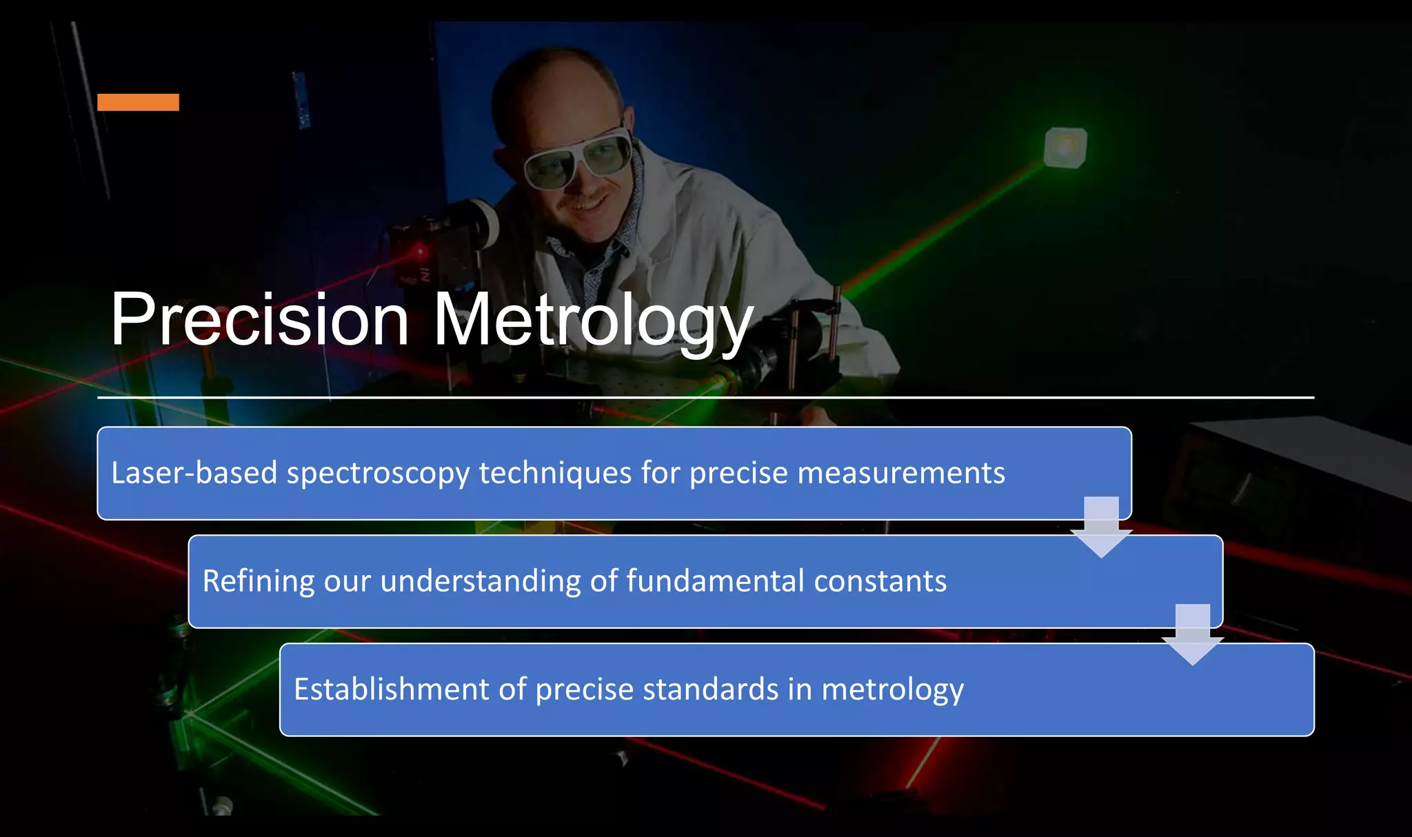 Precision Metrology
Laser-based spectroscopy techniques for precise measurements
Refining our understanding of fundamental constants
Establishment of precise standards in metrology
 