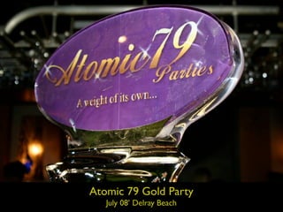 Atomic 79 Gold Party
   July 08’ Delray Beach