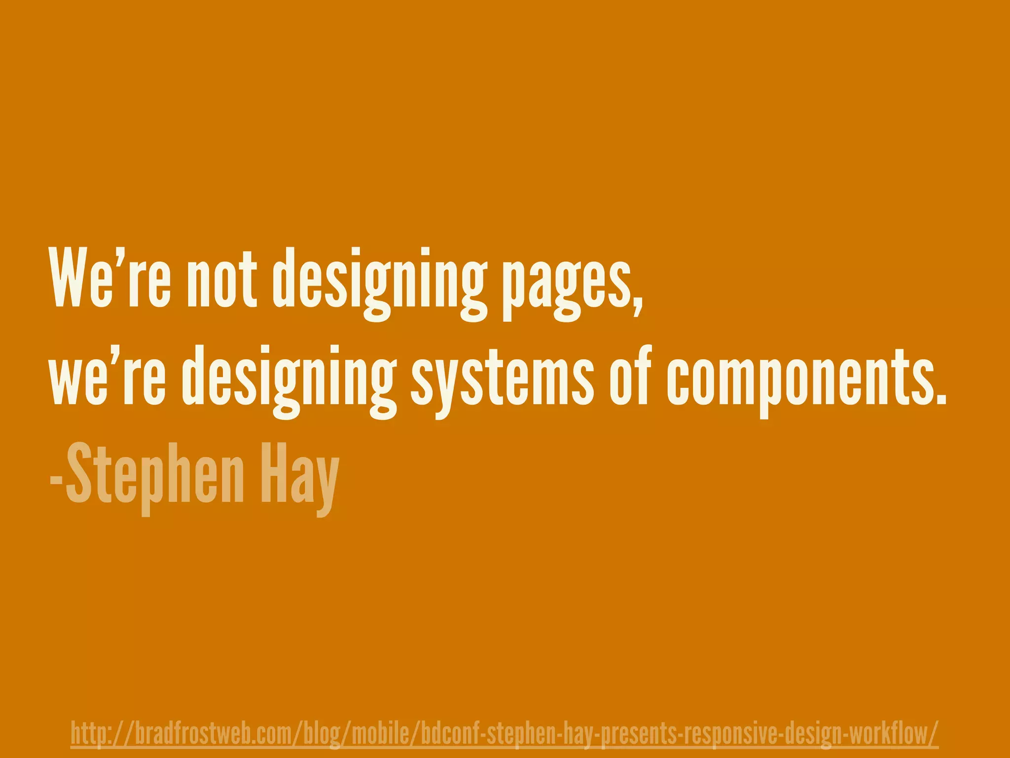 We&rsquo;re not designing pages,
we&rsquo;re designing systems of components.
-Stephen Hay
http://bradfrostweb.com/blog/mobile/bdconf-stephen-hay-presents-responsive-design-workflow/
 
