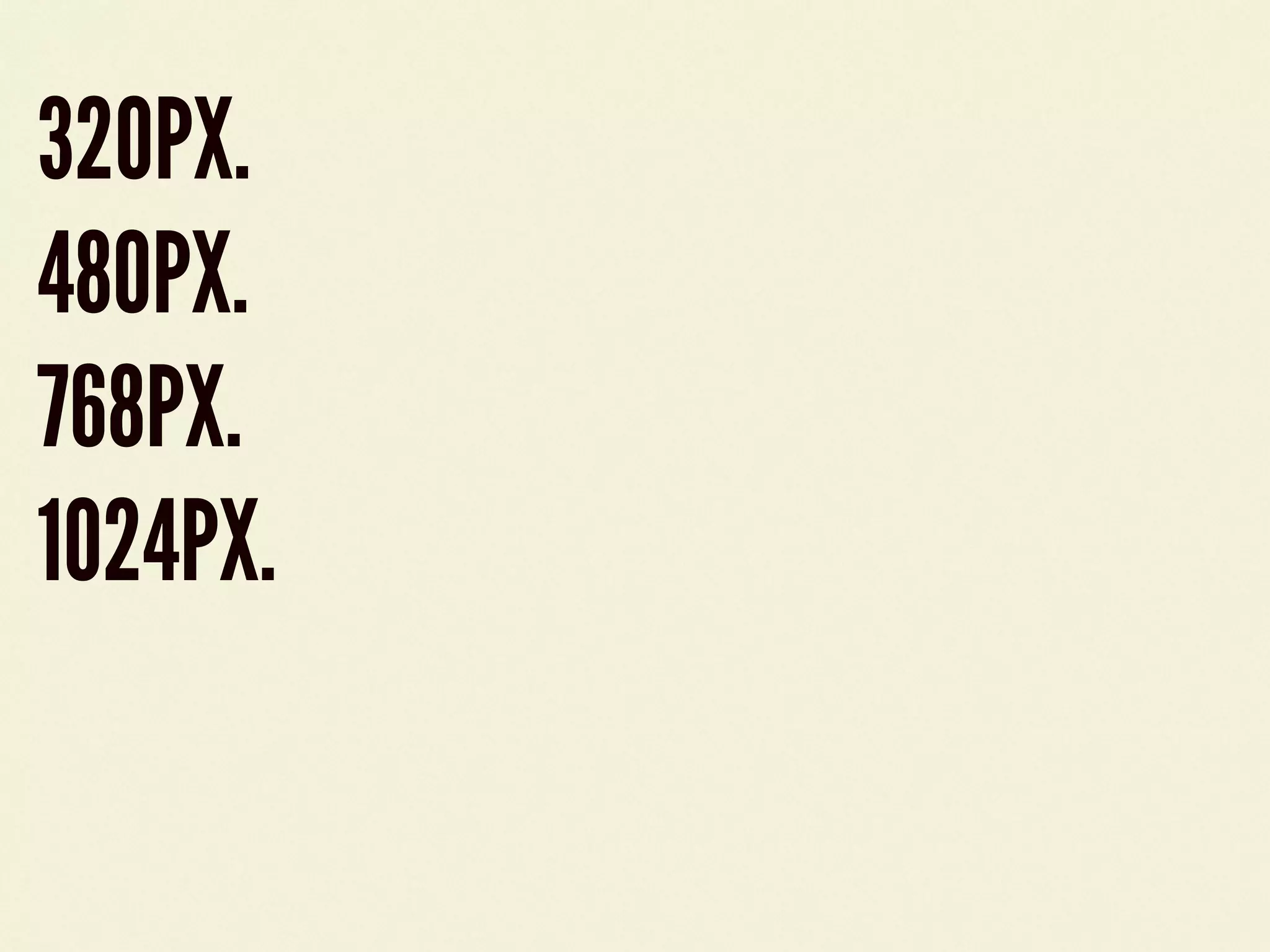 320PX.
480PX.
768PX.
1024PX.
 