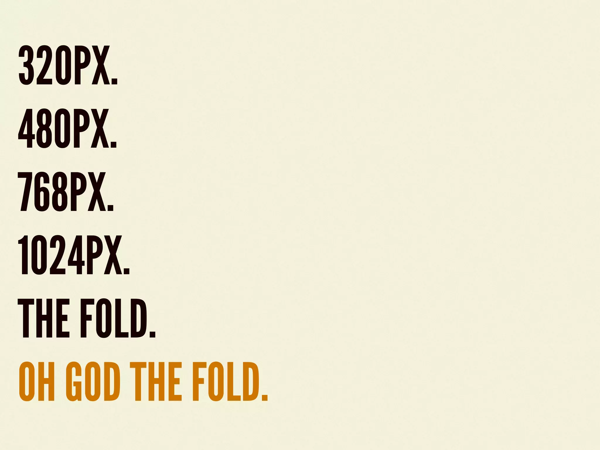 320PX.
480PX.
768PX.
1024PX.
THE FOLD.
OH GOD THE FOLD.
 