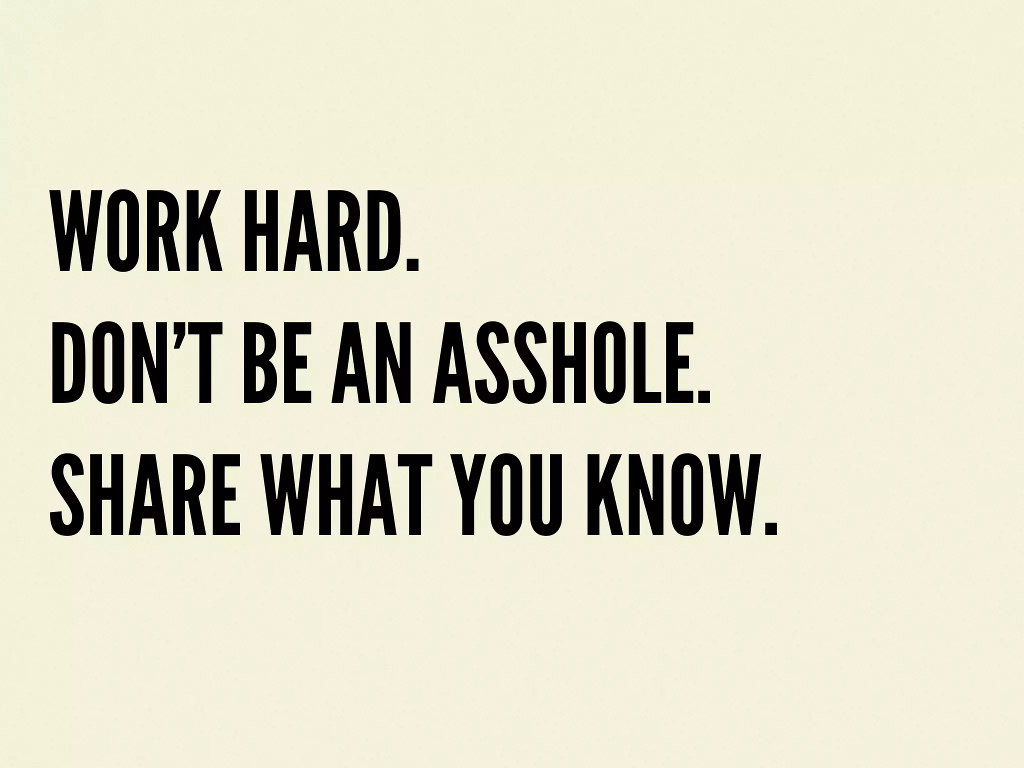 WORK HARD.
DON&rsquo;T BE AN ASSHOLE.
SHARE WHAT YOU KNOW.
 