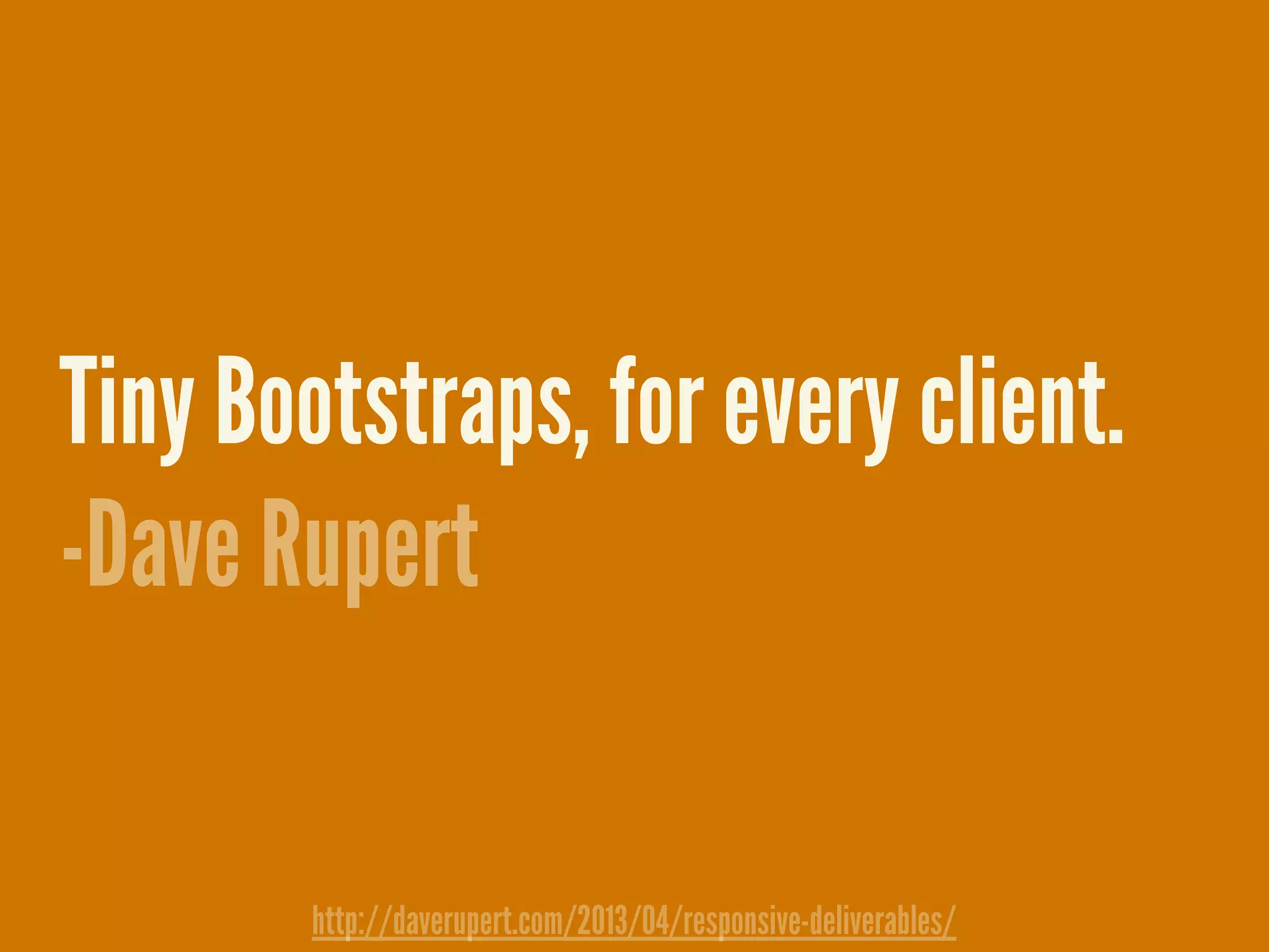 Tiny Bootstraps, for every client.
-Dave Rupert
http://daverupert.com/2013/04/responsive-deliverables/
 