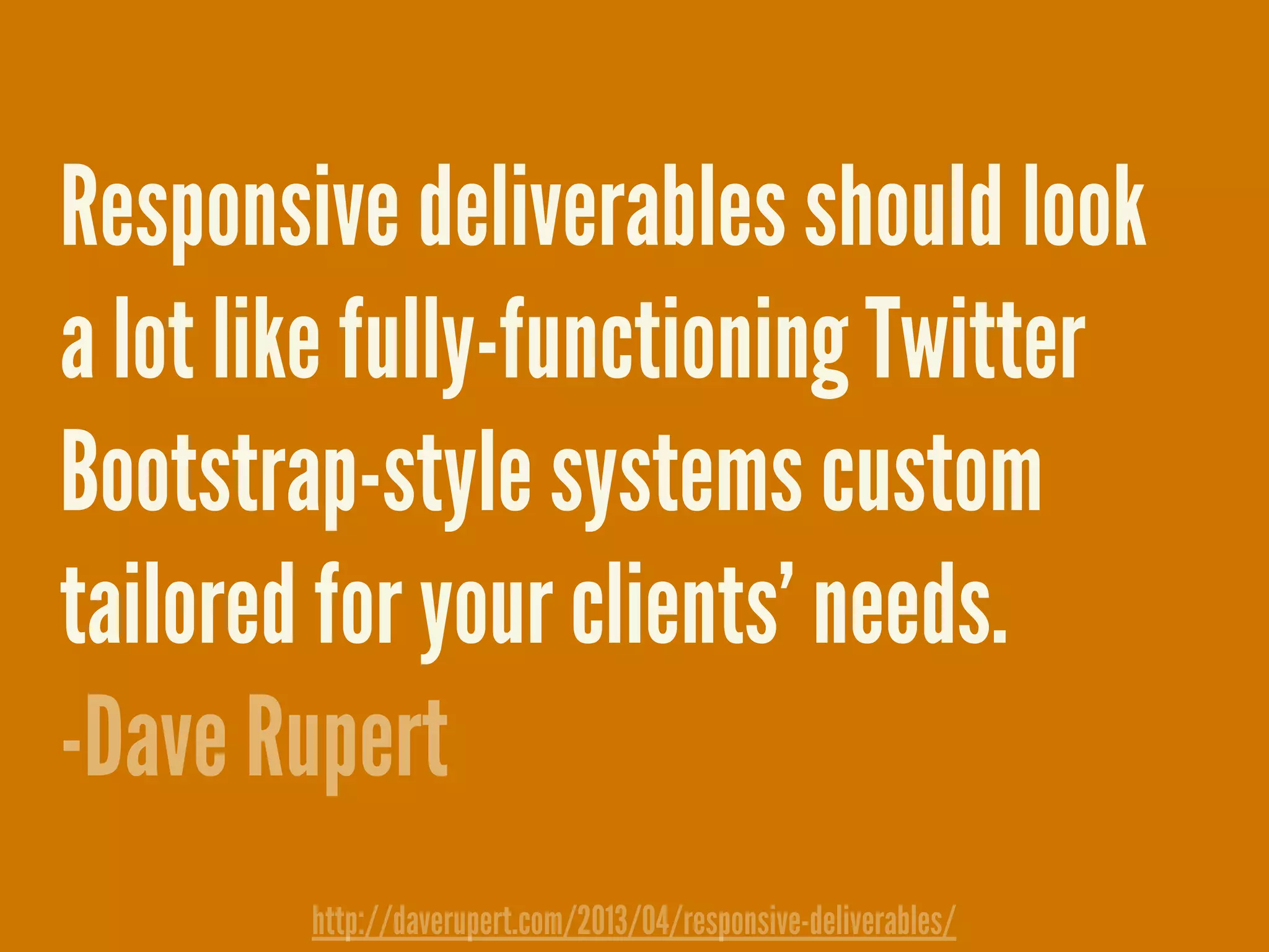 Responsive deliverables should look
a lot like fully-functioning Twitter
Bootstrap-style systems custom
tailored for your clients&rsquo; needs.
-Dave Rupert
http://daverupert.com/2013/04/responsive-deliverables/
 