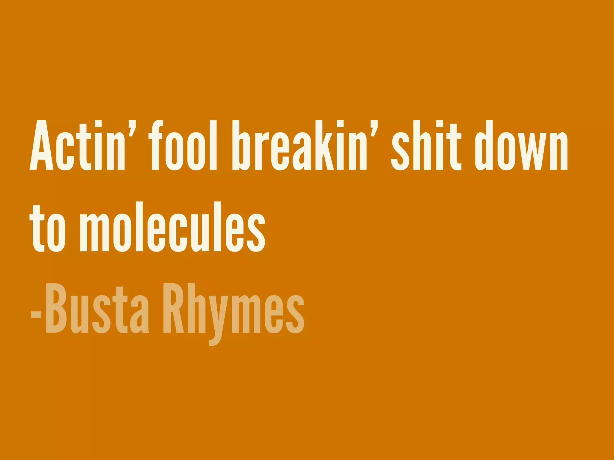 Actin&rsquo; fool breakin&rsquo; shit down
to molecules
-Busta Rhymes
 