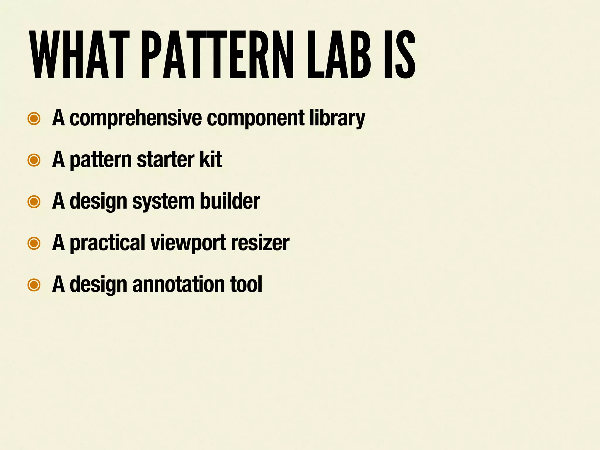 WHAT PATTERN LAB IS
๏ A comprehensive component library
๏ A pattern starter kit
๏ A design system builder
๏ A practical viewport resizer
๏ A design annotation tool
 