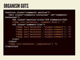 ORGANISM GUTS
code block<section class="comments section">
<div class="comments-container" id="comments-
container">
<h2 class="section-title">59 Comments</h2>
<?php inc('molecule','comment-form'); ?>
<ul class="comment-list">
<?php inc('molecule','single-comment'); ?>
<?php inc('molecule','single-comment'); ?>
<?php inc('molecule','single-comment'); ?>
<?php inc('molecule','single-comment'); ?>
<?php inc('molecule','single-comment'); ?>
</ul>
</div>
<?php inc('molecule','pagination') ?>
</section>
 