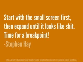 Start with the small screen first,
then expand until it looks like shit.
Time for a breakpoint!
-Stephen Hay
http://bradfrostweb.com/blog/mobile/bdconf-stephen-hay-presents-responsive-design-workflow/
 