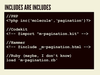 INCLUDES ARE INCLUDES
code block//PHP
<?php inc(‘molecule’,‘pagination’)?>
//Codekit
<!-- @import "m-pagination.kit" -->
//Hammer
<!-- @include _m-pagination.html -->
//Ruby (maybe, I don’t know)
load 'm-pagination.rb'
 