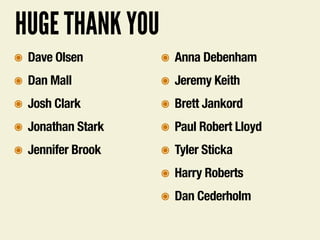 HUGE THANK YOU
๏ Dave Olsen
๏ Dan Mall
๏ Josh Clark
๏ Jonathan Stark
๏ Jennifer Brook
๏ Anna Debenham
๏ Jeremy Keith
๏ Brett Jankord
๏ Paul Robert Lloyd
๏ Tyler Sticka
๏ Harry Roberts
๏ Dan Cederholm
 