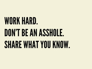 WORK HARD.
DON’T BE AN ASSHOLE.
SHARE WHAT YOU KNOW.
 