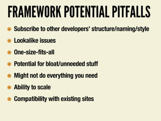 FRAMEWORK POTENTIAL PITFALLS
๏ Subscribe to other developers’ structure/naming/style
๏ Lookalike issues
๏ One-size-fits-all
๏ Potential for bloat/unneeded stuff
๏ Might not do everything you need
๏ Ability to scale
๏ Compatibility with existing sites
 