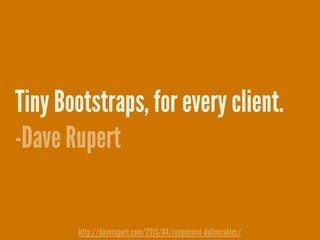 Tiny Bootstraps, for every client.
-Dave Rupert
http://daverupert.com/2013/04/responsive-deliverables/
 