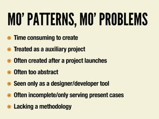 MO’ PATTERNS, MO’ PROBLEMS
๏ Time consuming to create
๏ Treated as a auxiliary project
๏ Often created after a project launches
๏ Often too abstract
๏ Seen only as a designer/developer tool
๏ Often incomplete/only serving present cases
๏ Lacking a methodology
 