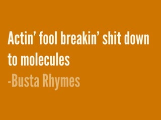 Actin’ fool breakin’ shit down
to molecules
-Busta Rhymes
 