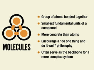 MOLECULES
๏ Group of atoms bonded together
๏ Smallest fundamental units of a
compound
๏ More concrete than atoms
๏ Encourage a “do one thing and
do it well” philosophy
๏ Often serve as the backbone for a
more complex system
 
