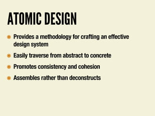 ATOMIC DESIGN
๏ Provides a methodology for crafting an effective
design system
๏ Easily traverse from abstract to concrete
๏ Promotes consistency and cohesion
๏ Assembles rather than deconstructs
 