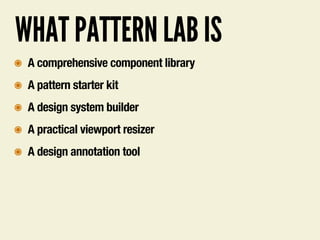 WHAT PATTERN LAB IS
๏ A comprehensive component library
๏ A pattern starter kit
๏ A design system builder
๏ A practical viewport resizer
๏ A design annotation tool
 