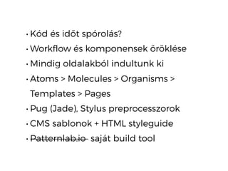 • Kód és időt spórolás?
• Workflow és komponensek öröklése
• Mindig oldalakból indultunk ki
• Atoms > Molecules > Organisms >
Templates > Pages
• Pug (Jade), Stylus preprocesszorok
• CMS sablonok + HTML styleguide
• Patternlab.io saját build tool
 