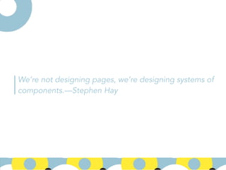 We’re not designing pages, we’re designing systems of
components.—Stephen Hay
 