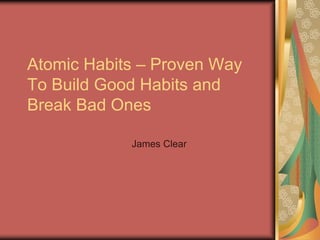 Atomic Habits – Proven Way
To Build Good Habits and
Break Bad Ones
James Clear
 