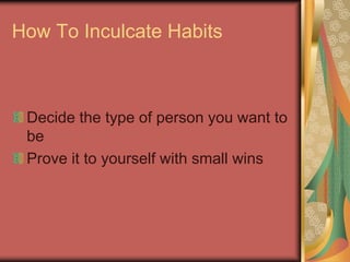 How To Inculcate Habits
Decide the type of person you want to
be
Prove it to yourself with small wins
 