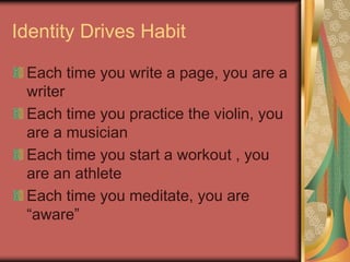 Identity Drives Habit
Each time you write a page, you are a
writer
Each time you practice the violin, you
are a musician
Each time you start a workout , you
are an athlete
Each time you meditate, you are
“aware”
 