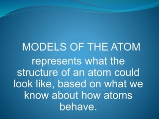 MODELS OF THE ATOM
represents what the
structure of an atom could
look like, based on what we
know about how atoms
behave.
 