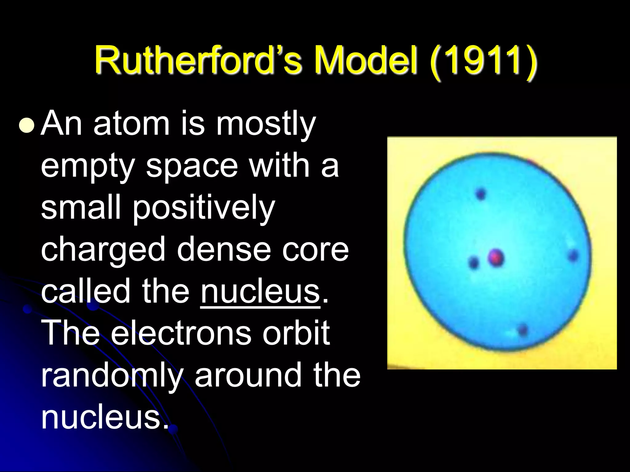 Rutherford’s Model (1911)
 An atom is mostly
empty space with a
small positively
charged dense core
called the nucleus.
The electrons orbit
randomly around the
nucleus.
 